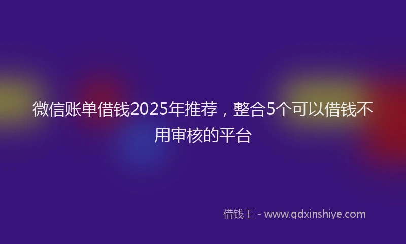 微信账单借钱2025年推荐，整合5个可以借钱不用审核的平台