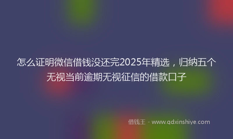 怎么证明微信借钱没还完2025年精选，归纳五个无视当前逾期无视征信的借款口子