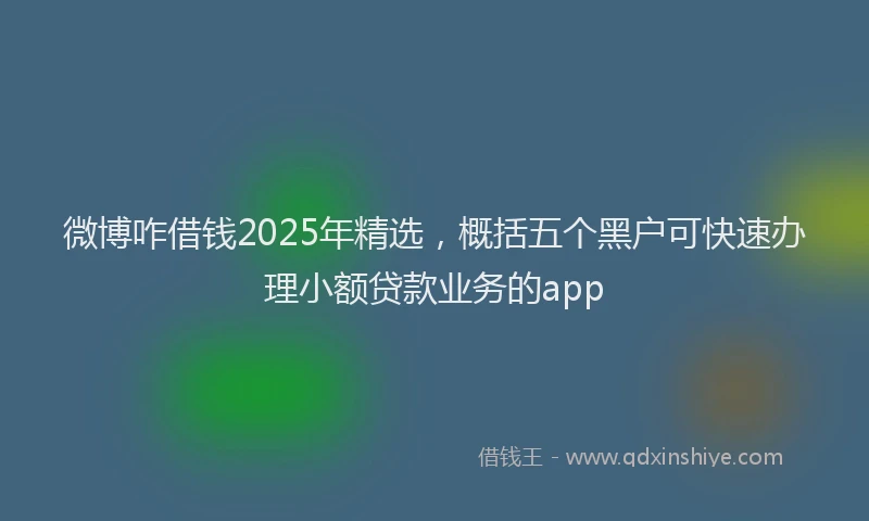 微博咋借钱2025年精选，概括五个黑户可快速办理小额贷款业务的app