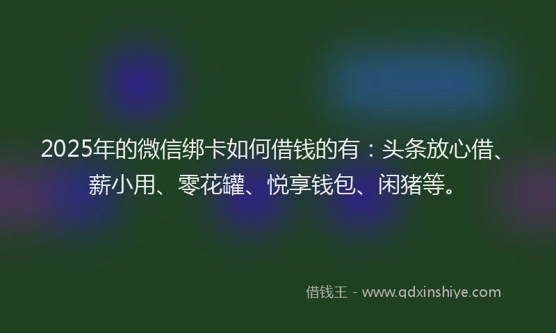 2025年的微信绑卡如何借钱的有：头条放心借、薪小用、零花罐、悦享钱包、闲猪等。