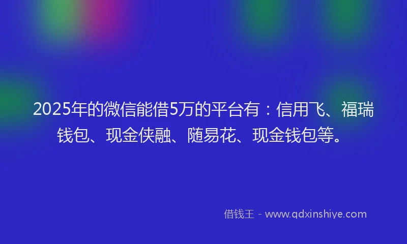 2025年的微信能借5万的平台有：信用飞、福瑞钱包、现金侠融、随易花、现金钱包等。