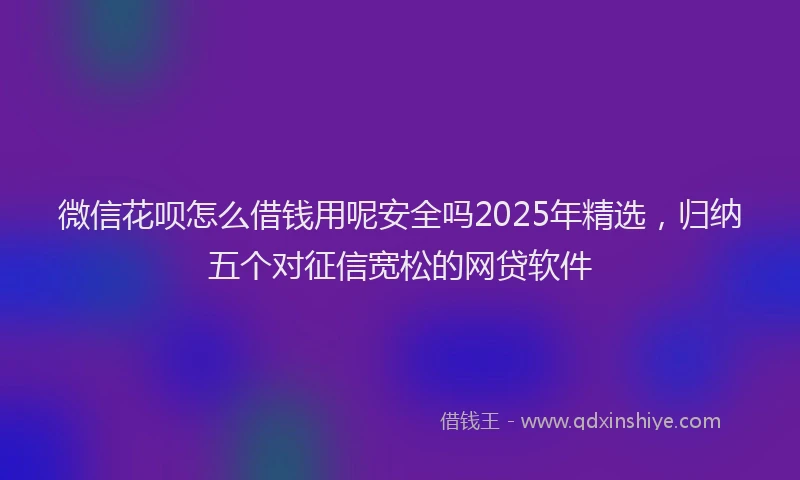 微信花呗怎么借钱用呢安全吗2025年精选，归纳五个对征信宽松的网贷软件