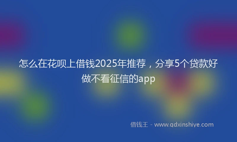 怎么在花呗上借钱2025年推荐，分享5个贷款好做不看征信的app