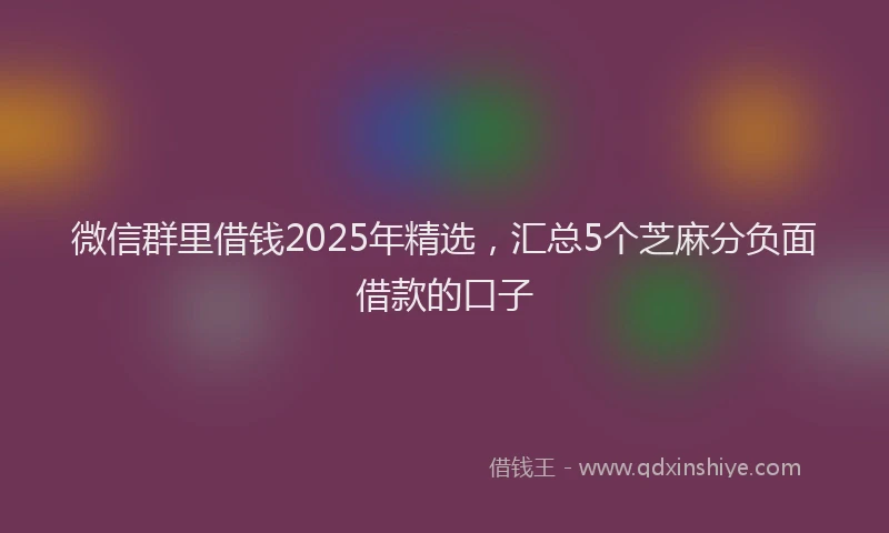 微信群里借钱2025年精选，汇总5个芝麻分负面借款的口子