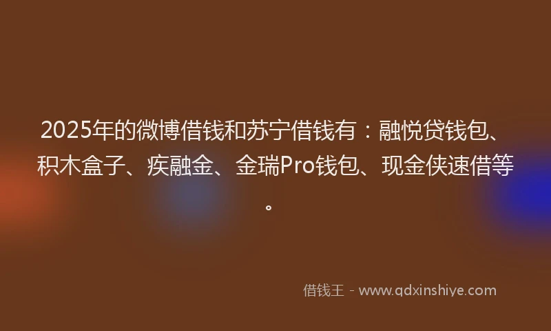 2025年的微博借钱和苏宁借钱有：融悦贷钱包、积木盒子、疾融金、金瑞Pro钱包、现金侠速借等。