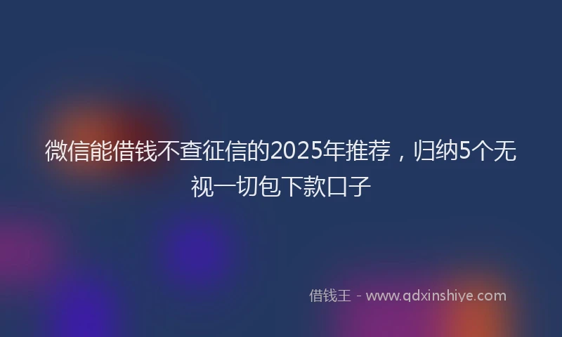 微信能借钱不查征信的2025年推荐，归纳5个无视一切包下款口子