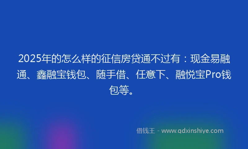 2025年的怎么样的征信房贷通不过有：现金易融通、鑫融宝钱包、随手借、任意下、融悦宝Pro钱包等。