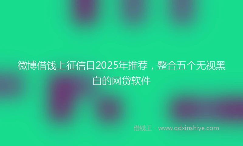 微博借钱上征信日2025年推荐，整合五个无视黑白的网贷软件