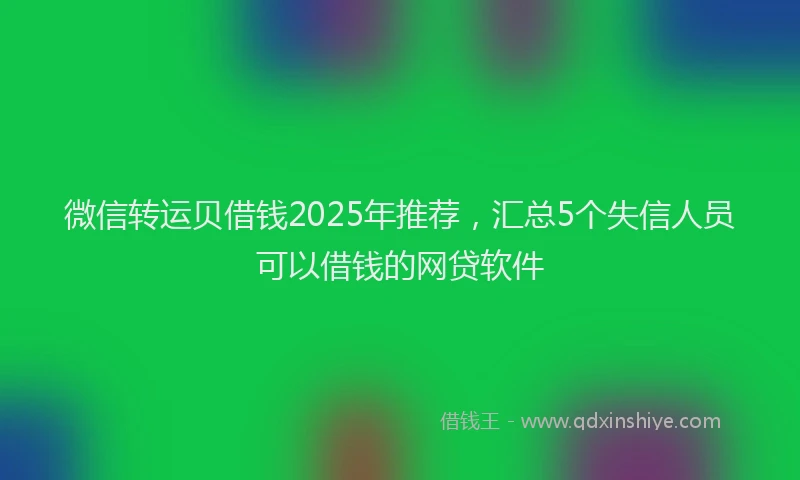 微信转运贝借钱2025年推荐，汇总5个失信人员可以借钱的网贷软件