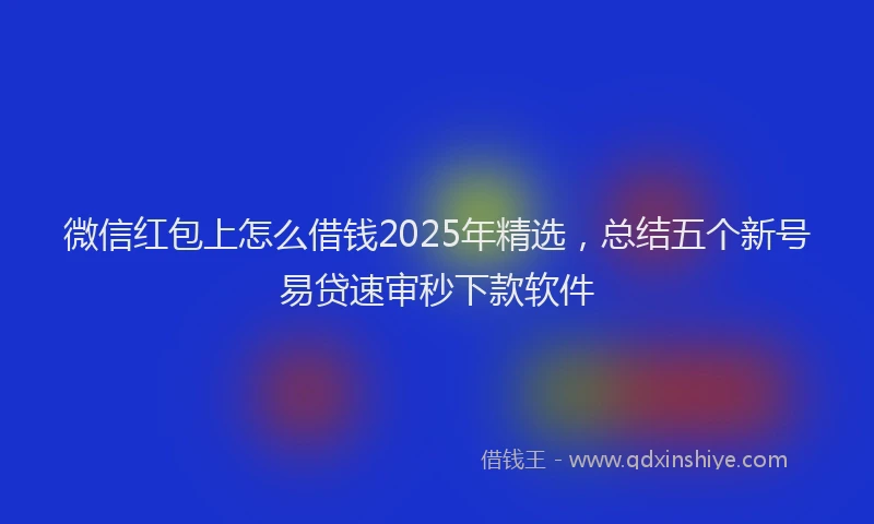 微信红包上怎么借钱2025年精选，总结五个新号易贷速审秒下款软件