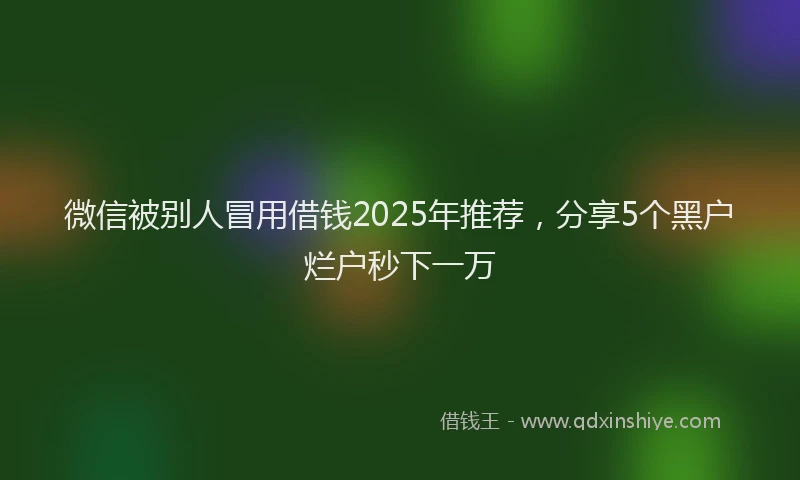 微信被别人冒用借钱2025年推荐，分享5个黑户烂户秒下一万