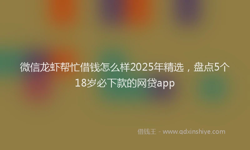 微信龙虾帮忙借钱怎么样2025年精选，盘点5个18岁必下款的网贷app