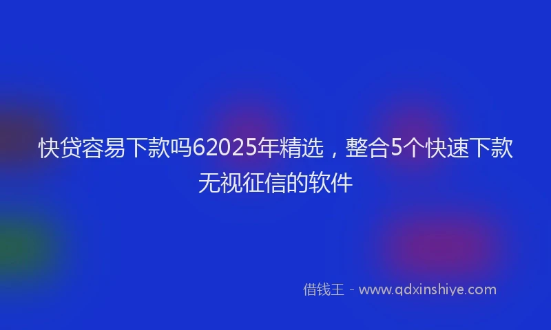 快贷容易下款吗62025年精选，整合5个快速下款无视征信的软件