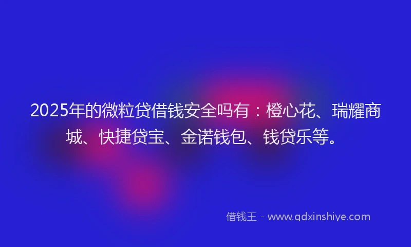 2025年的微粒贷借钱安全吗有：橙心花、瑞耀商城、快捷贷宝、金诺钱包、钱贷乐等。