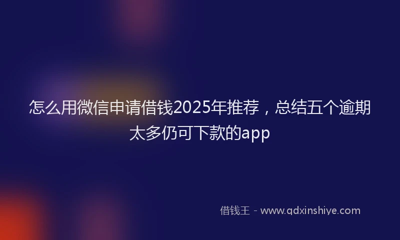 怎么用微信申请借钱2025年推荐，总结五个逾期太多仍可下款的app