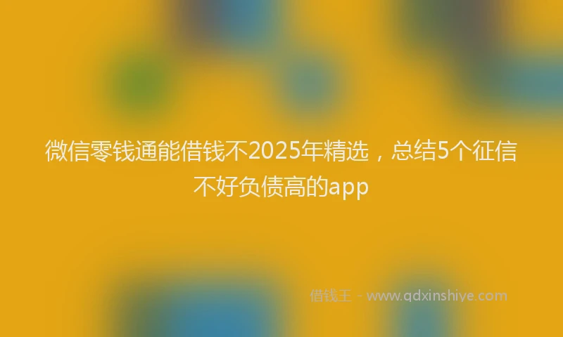 微信零钱通能借钱不2025年精选，总结5个征信不好负债高的app