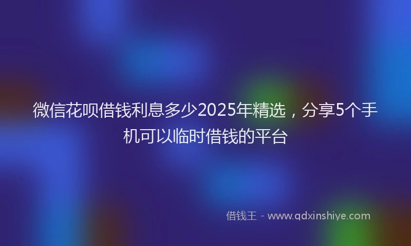 微信花呗借钱利息多少2025年精选，分享5个手机可以临时借钱的平台