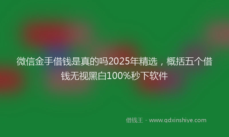微信金手借钱是真的吗2025年精选，概括五个借钱无视黑白100%秒下软件