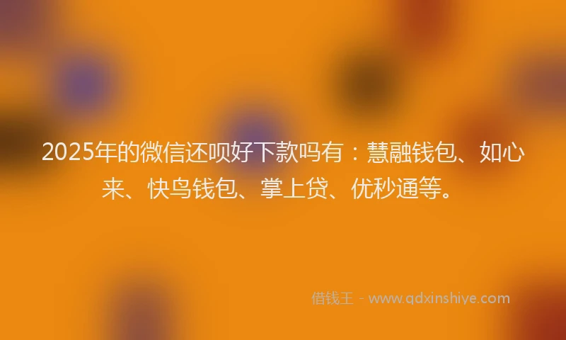 2025年的微信还呗好下款吗有：慧融钱包、如心来、快鸟钱包、掌上贷、优秒通等。