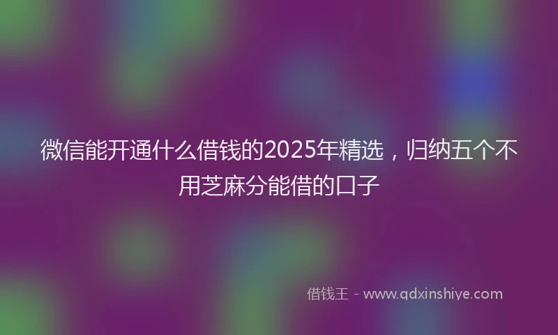 微信能开通什么借钱的2025年精选，归纳五个不用芝麻分能借的口子