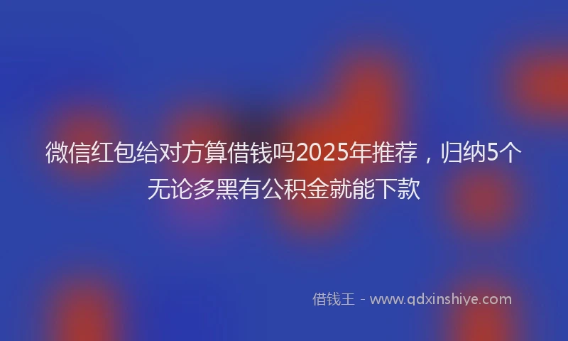 微信红包给对方算借钱吗2025年推荐，归纳5个无论多黑有公积金就能下款