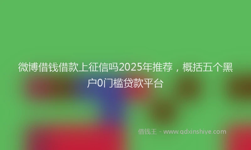微博借钱借款上征信吗2025年推荐，概括五个黑户0门槛贷款平台