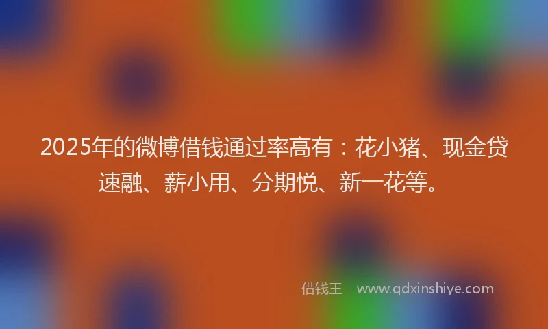 2025年的微博借钱通过率高有：花小猪、现金贷速融、薪小用、分期悦、新一花等。