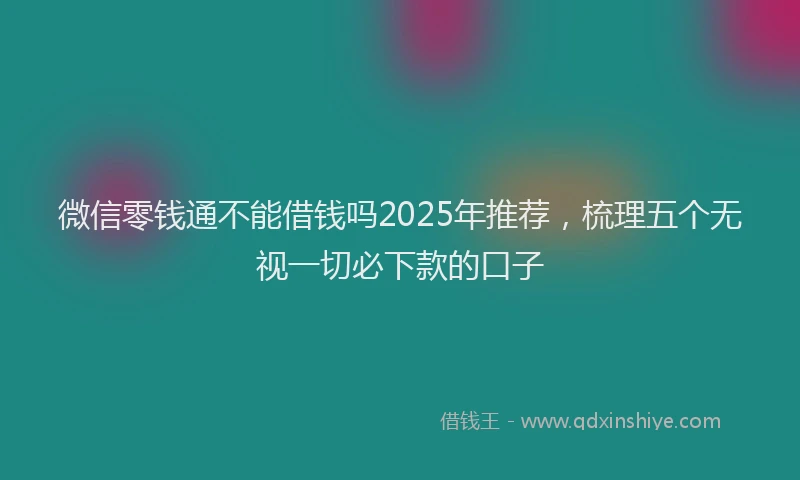 微信零钱通不能借钱吗2025年推荐，梳理五个无视一切必下款的口子