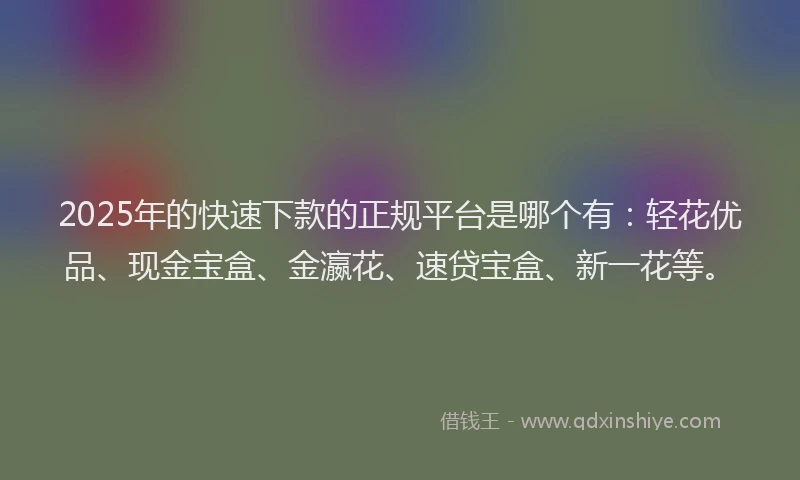 2025年的快速下款的正规平台是哪个有：轻花优品、现金宝盒、金瀛花、速贷宝盒、新一花等。