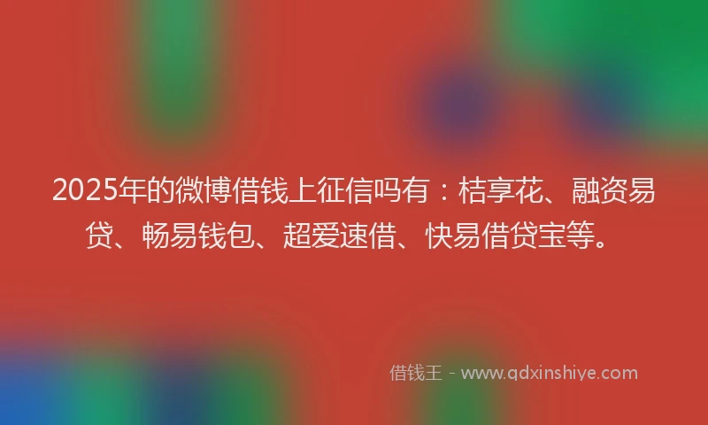 2025年的微博借钱上征信吗有：桔享花、融资易贷、畅易钱包、超爱速借、快易借贷宝等。