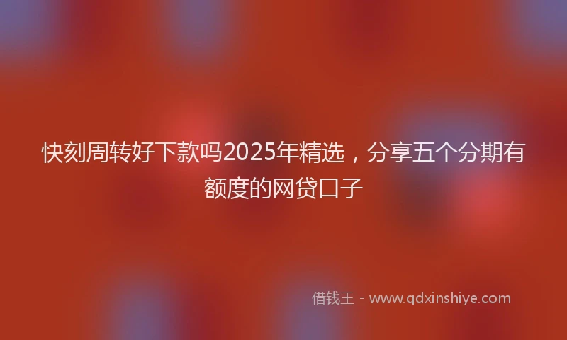 快刻周转好下款吗2025年精选，分享五个分期有额度的网贷口子