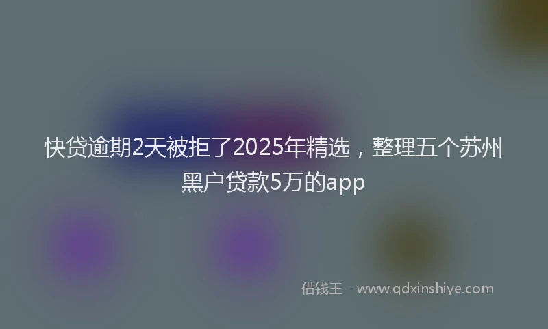 快贷逾期2天被拒了2025年精选，整理五个苏州黑户贷款5万的app
