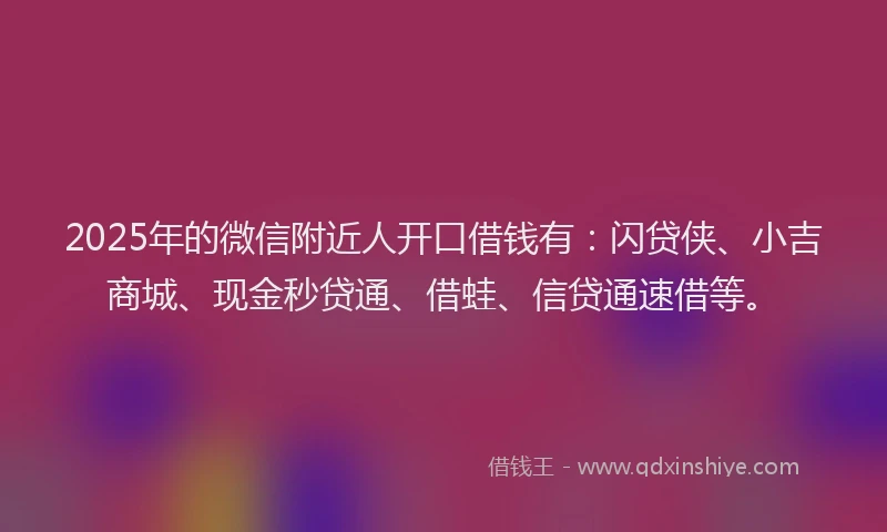 2025年的微信附近人开口借钱有：闪贷侠、小吉商城、现金秒贷通、借蛙、信贷通速借等。