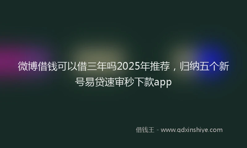 微博借钱可以借三年吗2025年推荐，归纳五个新号易贷速审秒下款app