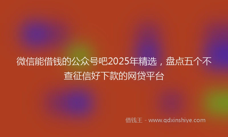 微信能借钱的公众号吧2025年精选，盘点五个不查征信好下款的网贷平台