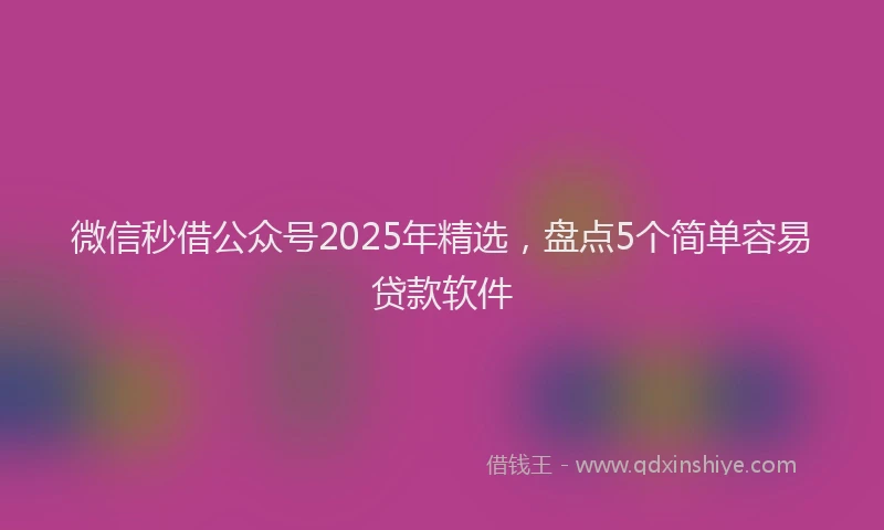 微信秒借公众号2025年精选，盘点5个简单容易贷款软件
