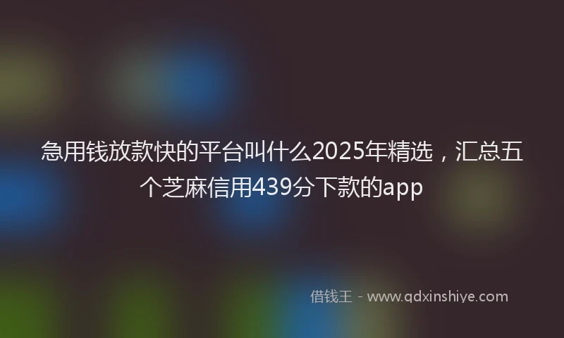 急用钱放款快的平台叫什么2025年精选，汇总五个芝麻信用439分下款的app