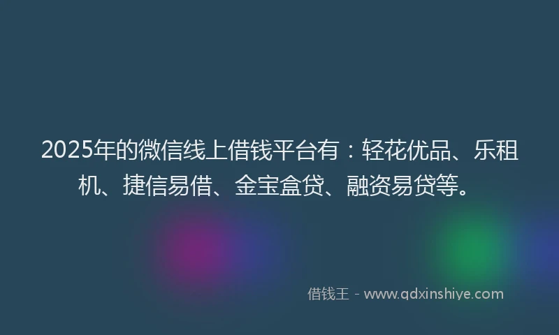 2025年的微信线上借钱平台有：轻花优品、乐租机、捷信易借、金宝盒贷、融资易贷等。