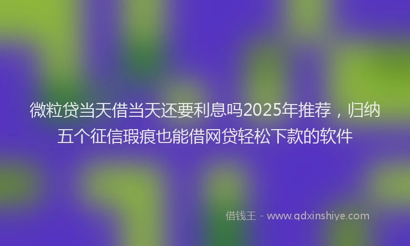 微粒贷当天借当天还要利息吗2025年推荐，归纳五个征信瑕疵也能借网贷轻松下款的软件