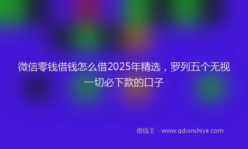 微信零钱借钱怎么借2025年精选，罗列五个无视一切必下款的口子