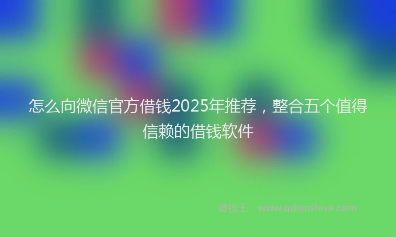 怎么向微信官方借钱2025年推荐，整合五个值得信赖的借钱软件
