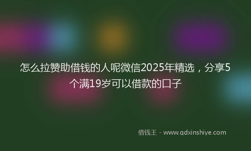 怎么拉赞助借钱的人呢微信2025年精选，分享5个满19岁可以借款的口子