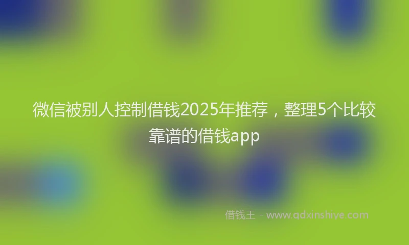微信被别人控制借钱2025年推荐，整理5个比较靠谱的借钱app