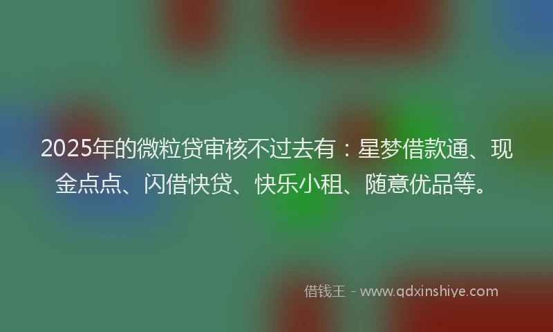 2025年的微粒贷审核不过去有：星梦借款通、现金点点、闪借快贷、快乐小租、随意优品等。