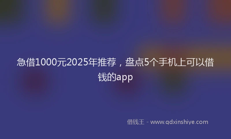 急借1000元2025年推荐，盘点5个手机上可以借钱的app