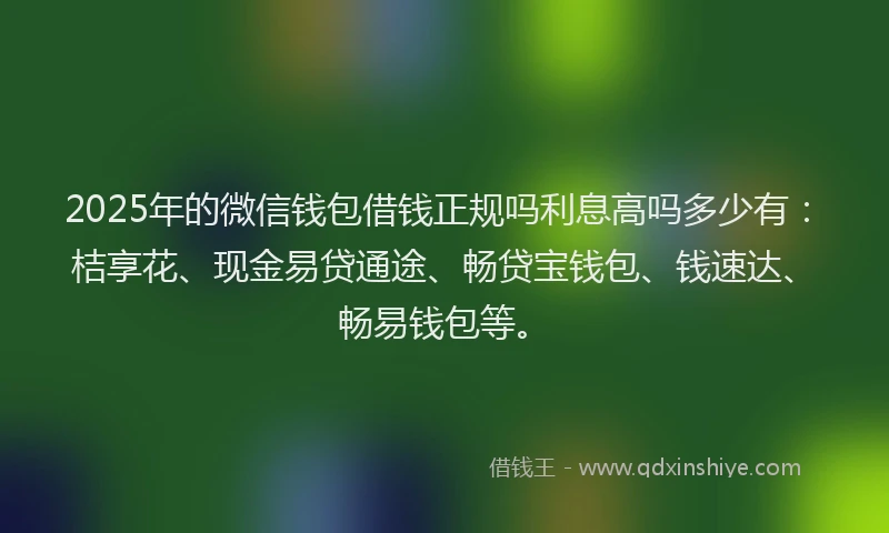 2025年的微信钱包借钱正规吗利息高吗多少有：桔享花、现金易贷通途、畅贷宝钱包、钱速达、畅易钱包等。