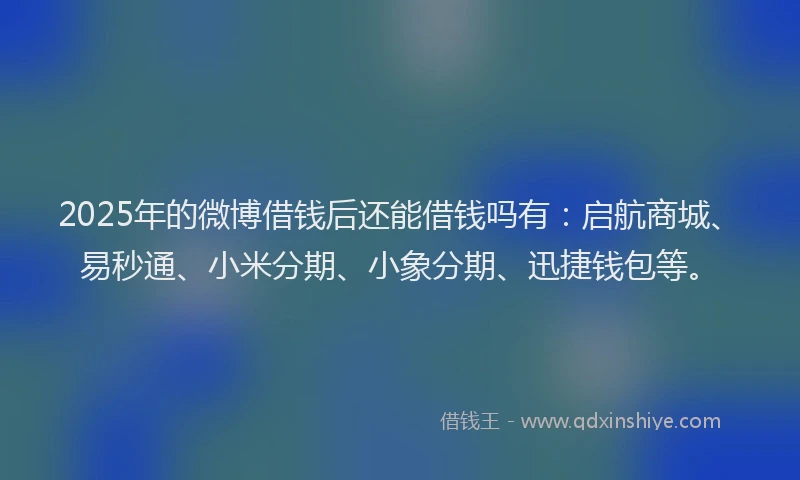 2025年的微博借钱后还能借钱吗有：启航商城、易秒通、小米分期、小象分期、迅捷钱包等。