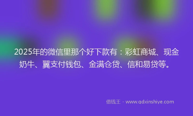 2025年的微信里那个好下款有：彩虹商城、现金奶牛、翼支付钱包、金满仓贷、信和易贷等。