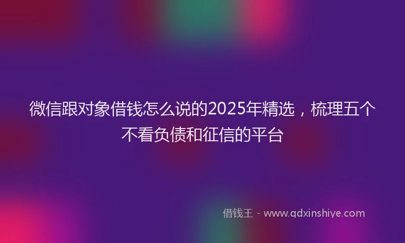微信跟对象借钱怎么说的2025年精选，梳理五个不看负债和征信的平台