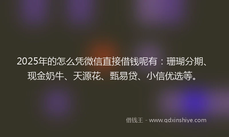 2025年的怎么凭微信直接借钱呢有：珊瑚分期、现金奶牛、天源花、甄易贷、小信优选等。